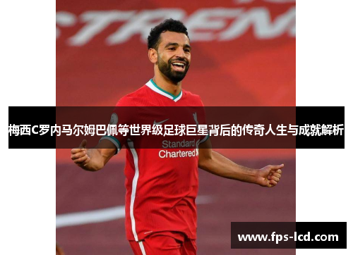 梅西C罗内马尔姆巴佩等世界级足球巨星背后的传奇人生与成就解析 梅西C罗内马尔姆巴佩等世界级足球巨星背后的传奇人生与成就解析